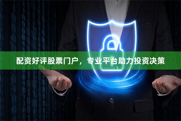 配资好评股票门户，专业平台助力投资决策