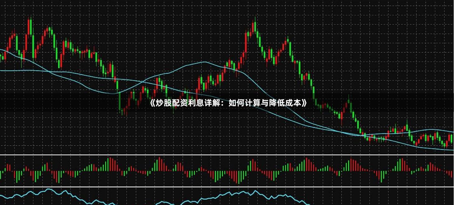 《炒股配资利息详解：如何计算与降低成本》