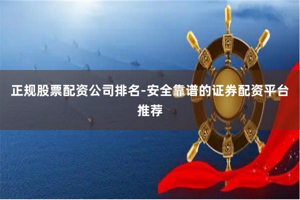 正规股票配资公司排名-安全靠谱的证券配资平台推荐