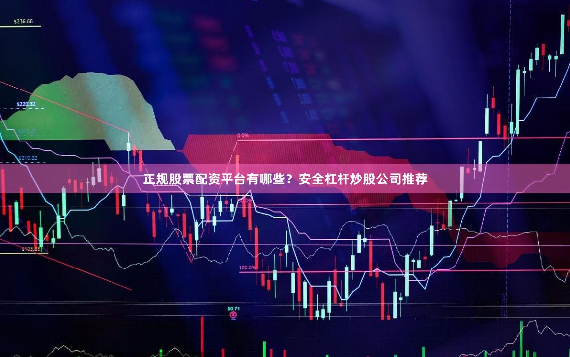 正规股票配资平台有哪些？安全杠杆炒股公司推荐