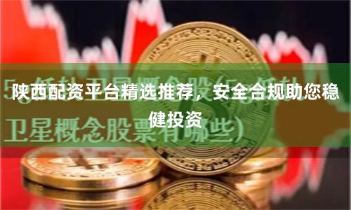 陕西配资平台精选推荐，安全合规助您稳健投资