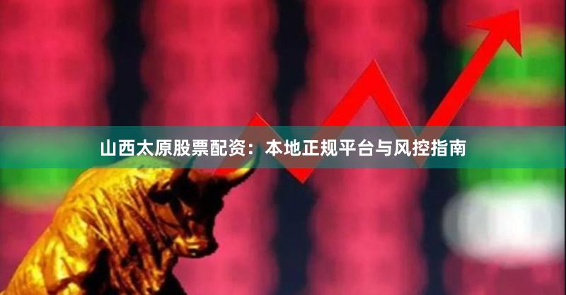 山西太原股票配资：本地正规平台与风控指南