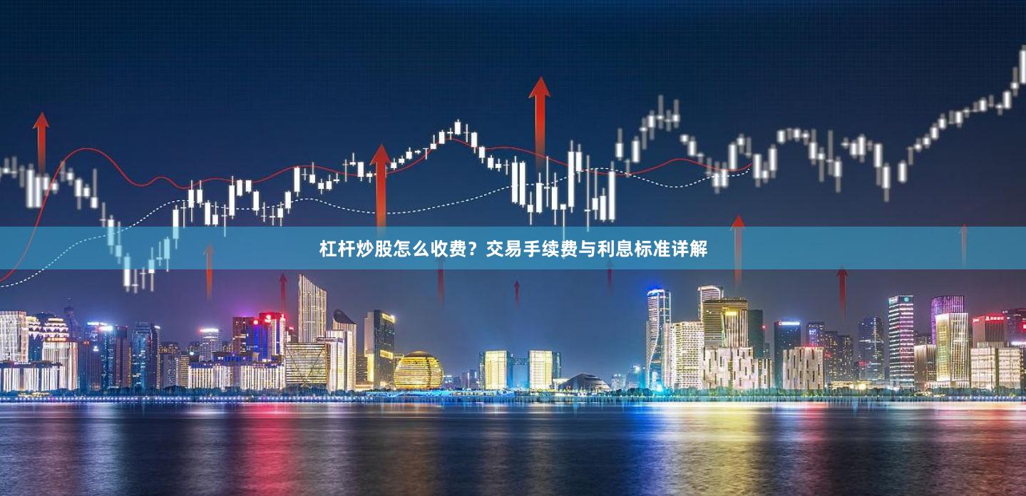 杠杆炒股怎么收费？交易手续费与利息标准详解
