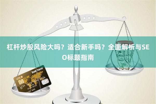 杠杆炒股风险大吗？适合新手吗？全面解析与SEO标题指南