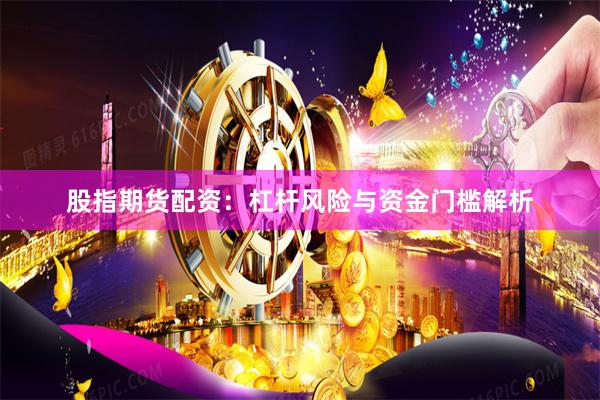 股指期货配资：杠杆风险与资金门槛解析
