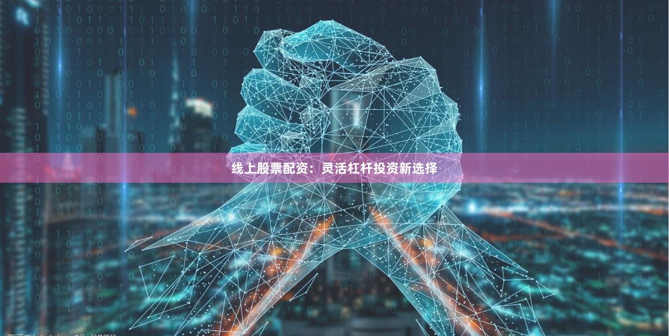 线上股票配资：灵活杠杆投资新选择