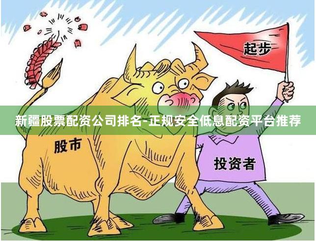 新疆股票配资公司排名-正规安全低息配资平台推荐
