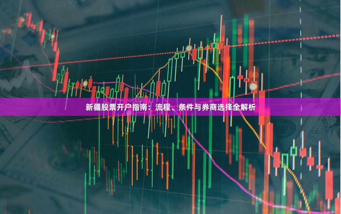 新疆股票开户指南：流程、条件与券商选择全解析