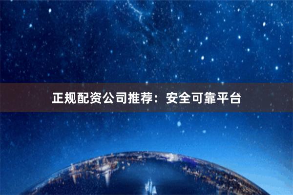 正规配资公司推荐：安全可靠平台