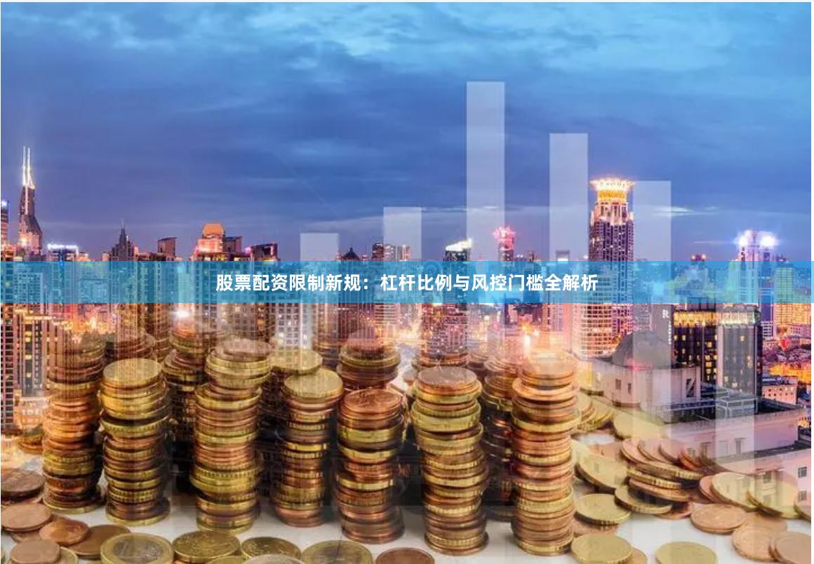 股票配资限制新规:杠杆比例与风控门槛全解析