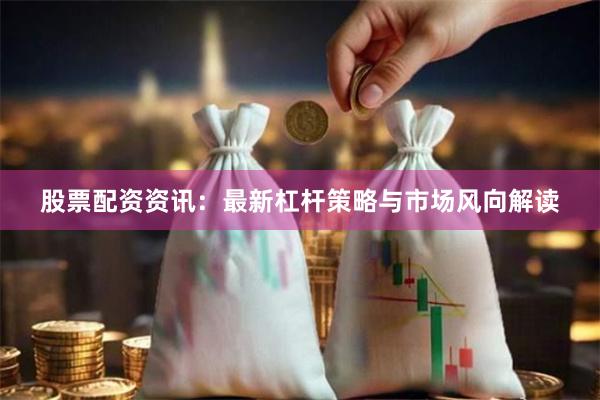 股票配资资讯：最新杠杆策略与市场风向解读