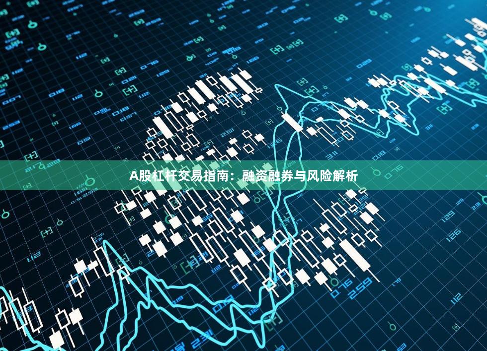 A股杠杆交易指南：融资融券与风险解析