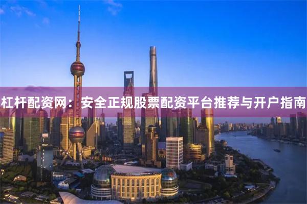 杠杆配资网：安全正规股票配资平台推荐与开户指南