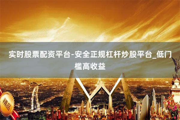 实时股票配资平台-安全正规杠杆炒股平台_低门槛高收益