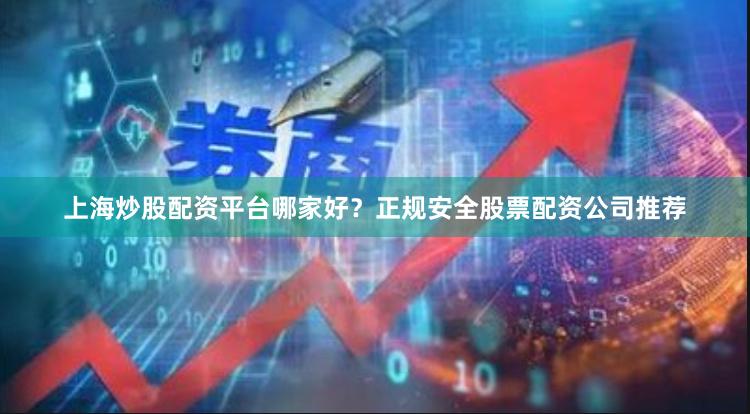 上海炒股配资平台哪家好？正规安全股票配资公司推荐