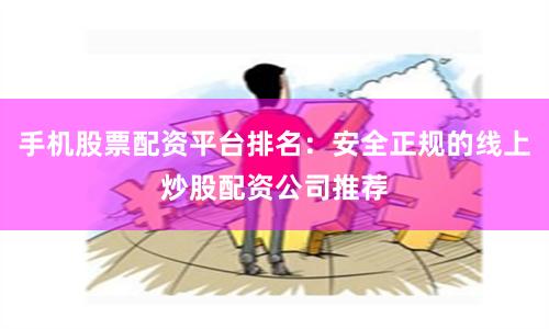手机股票配资平台排名：安全正规的线上炒股配资公司推荐