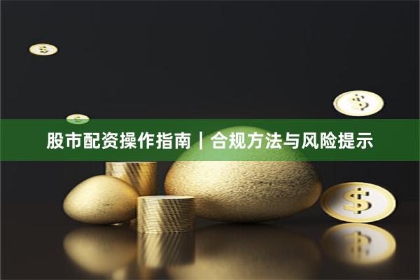 股市配资操作指南｜合规方法与风险提示