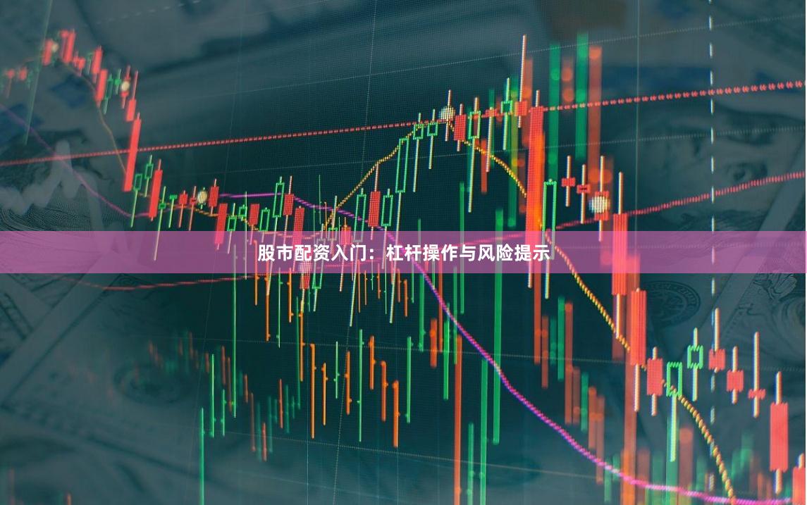 股市配资入门：杠杆操作与风险提示