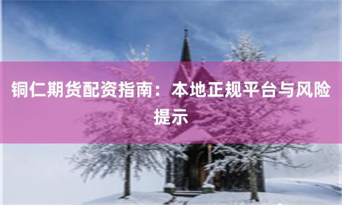 铜仁期货配资指南：本地正规平台与风险提示