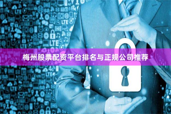 梅州股票配资平台排名与正规公司推荐