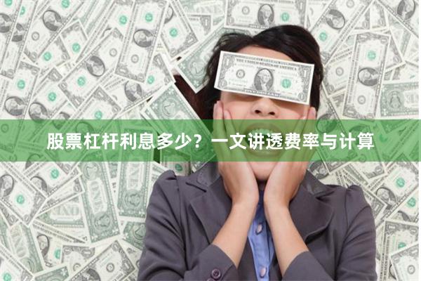股票杠杆利息多少？一文讲透费率与计算