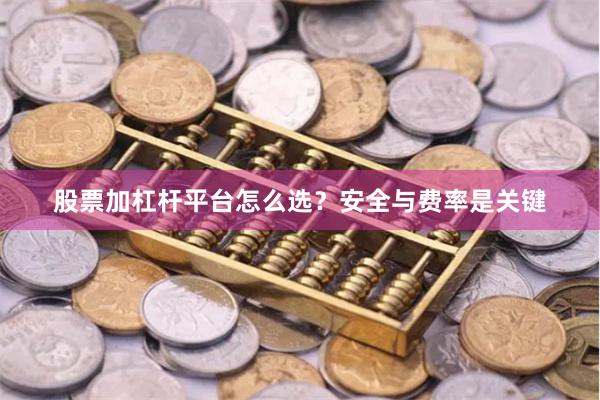 股票加杠杆平台怎么选？安全与费率是关键