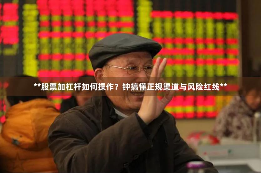 **股票加杠杆如何操作？钟搞懂正规渠道与风险红线**