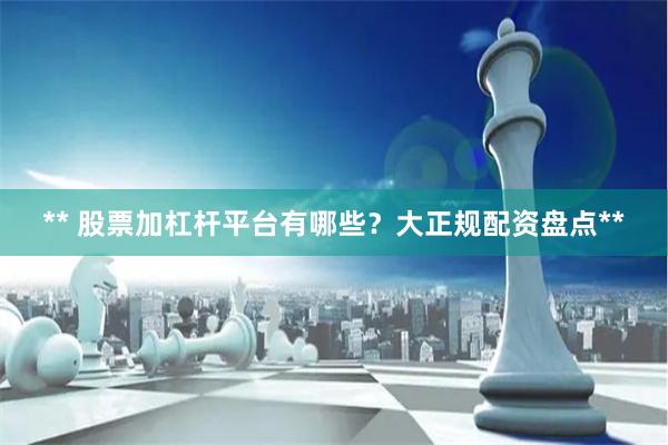 ** 股票加杠杆平台有哪些？大正规配资盘点**