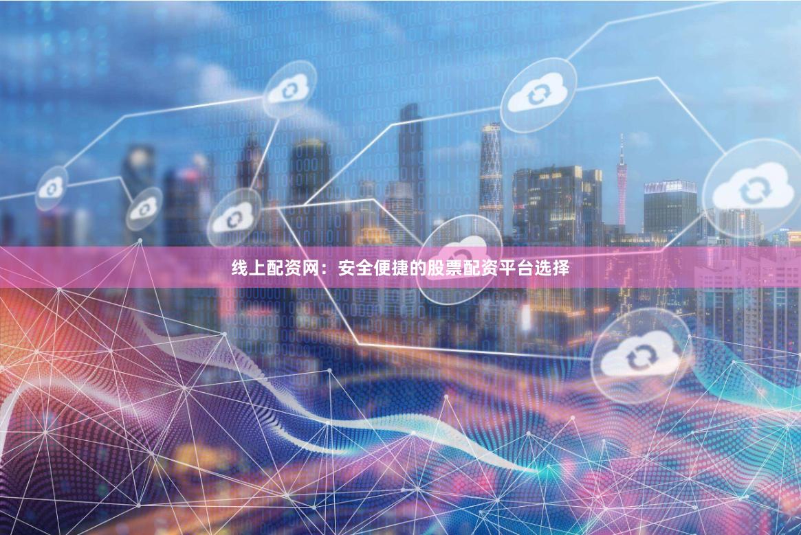线上配资网：安全便捷的股票配资平台选择