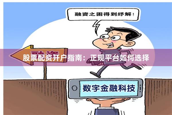 股票配资开户指南：正规平台如何选择