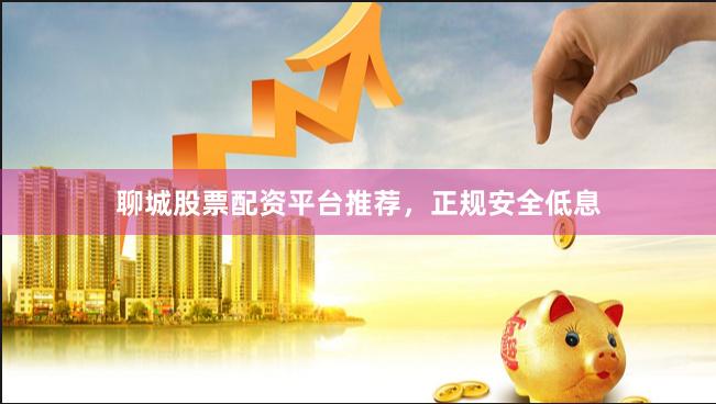 聊城股票配资平台推荐，正规安全低息